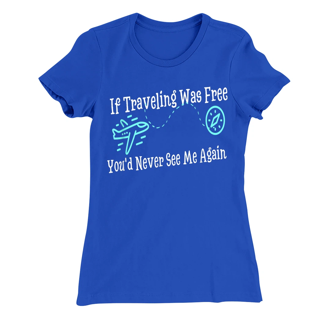 If Traveling Was Free, You'd Never See Me Again Humor T-Shirt, Women T-Shirt
