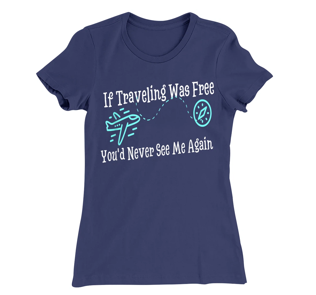 If Traveling Was Free, You'd Never See Me Again Humor T-Shirt, Women T-Shirt