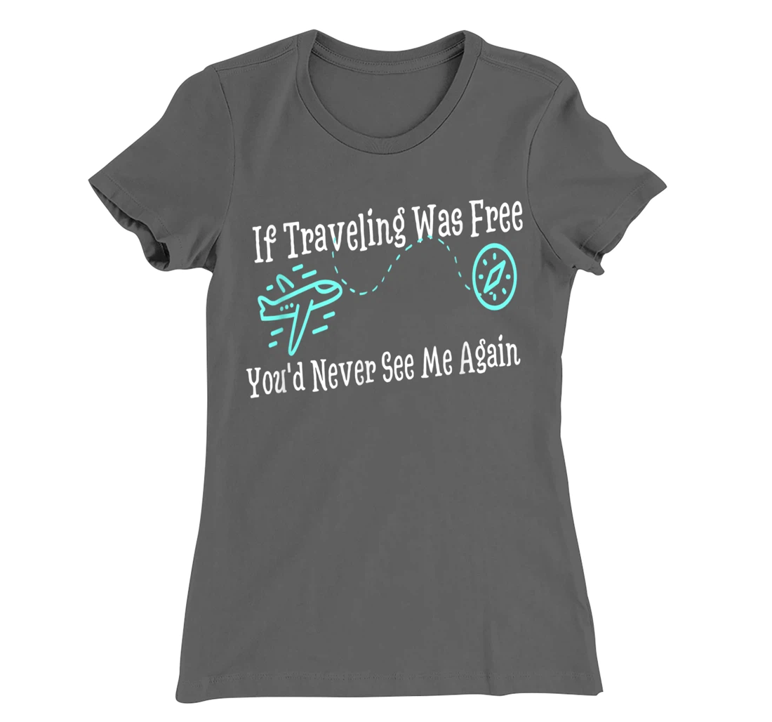 If Traveling Was Free, You'd Never See Me Again Humor T-Shirt, Women T-Shirt