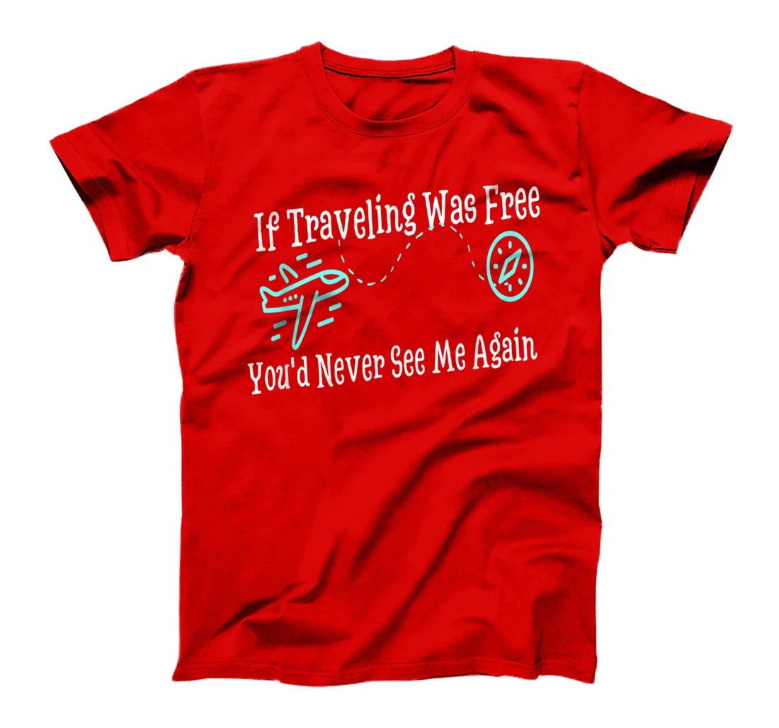 If Traveling Was Free, You'd Never See Me Again Humor T-Shirt, Women T-Shirt
