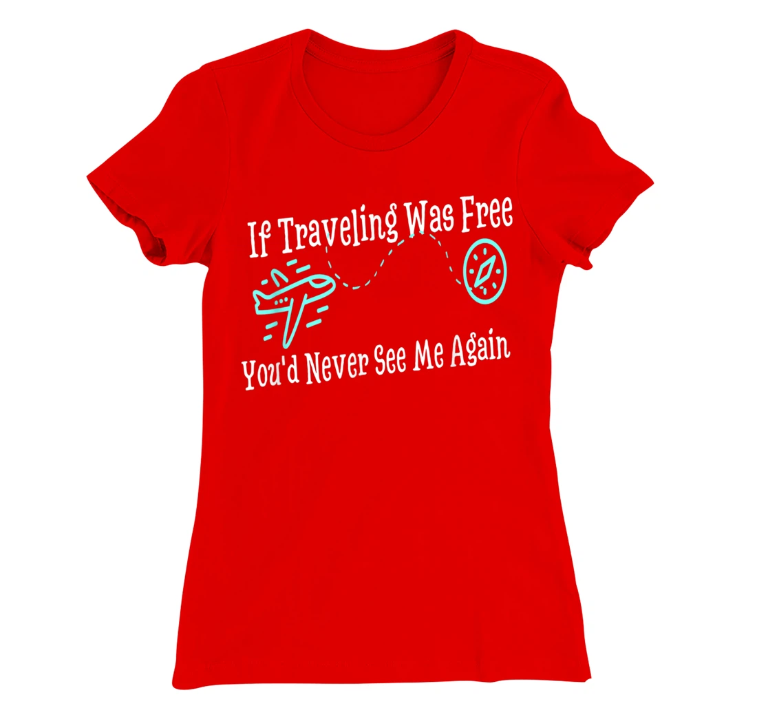 If Traveling Was Free, You'd Never See Me Again Humor T-Shirt, Women T-Shirt