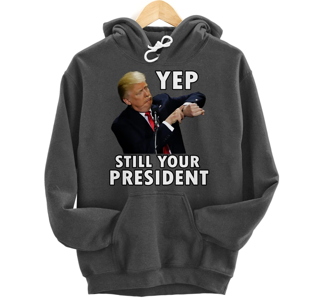 YEP STILL YOUR PRESIDENT | Funny Donald Trump Gift Pullover Hoodie
