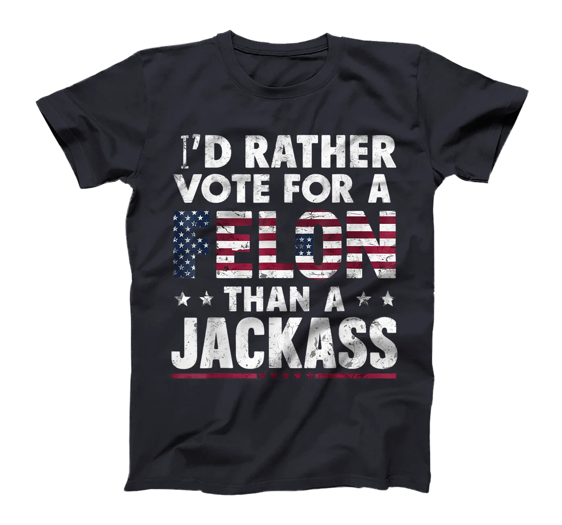 I'd Rather Vote For A Felon Than A Jackass Trump America T-Shirt