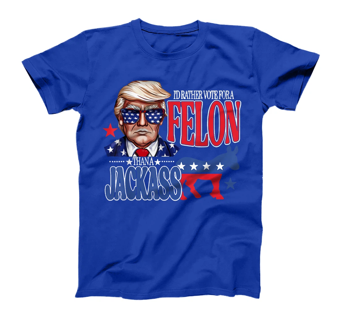 I'd Rather Vote For a Felon Then For A Jackass Funny Trump T-Shirt