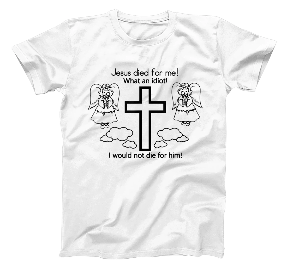 jesus died for me what an idiot-funny for men & women T-Shirt