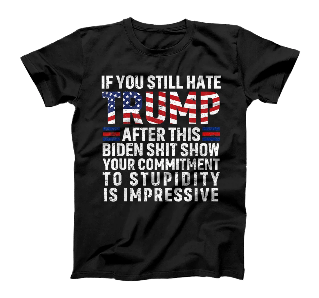 If You Still Hate Trump After This Biden Show Vote Trump T-Shirt