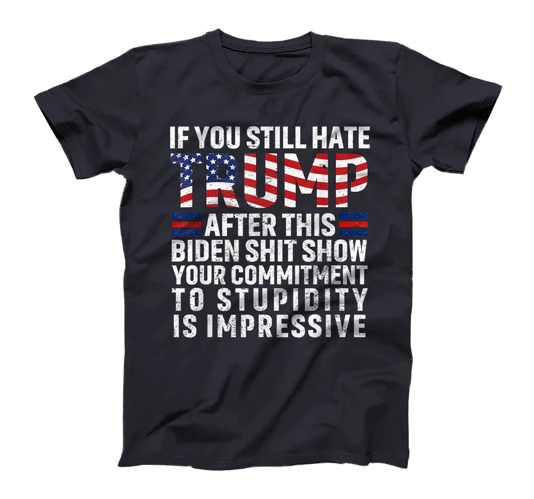 If You Still Hate Trump After This Biden Show Vote Trump T-Shirt
