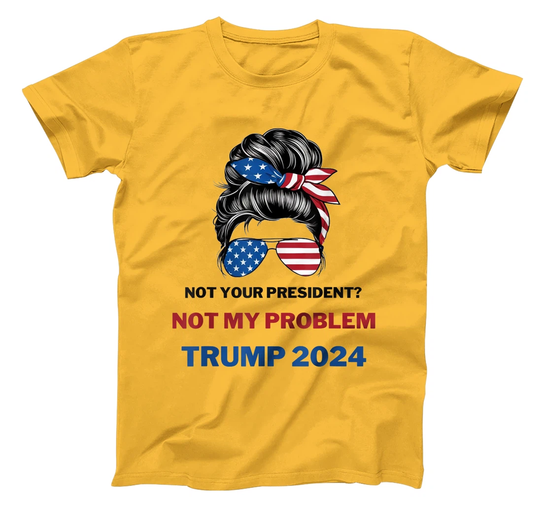 Not Your President Not My Problem Trump 2024 Trump Election T-Shirt
