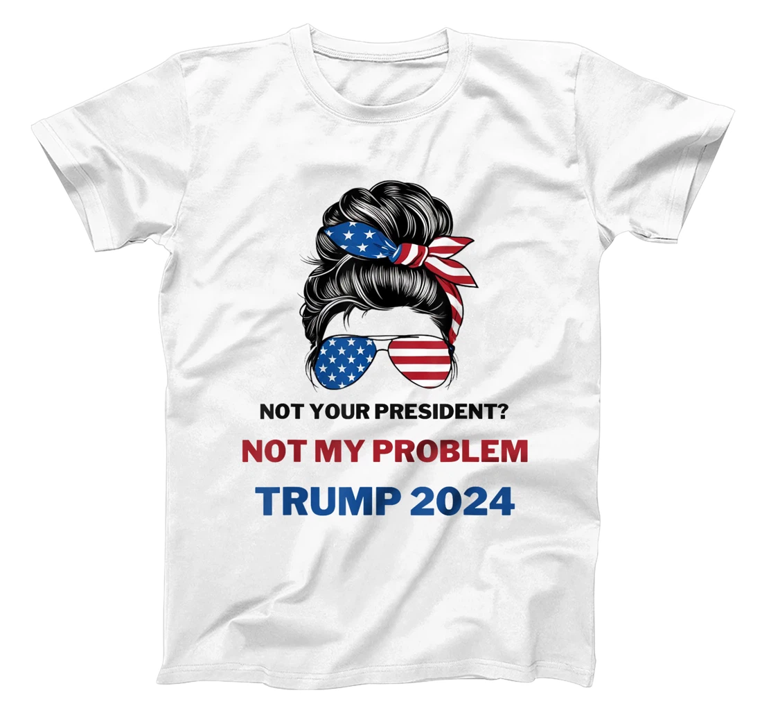 Not Your President Not My Problem Trump 2024 Trump Election T-Shirt
