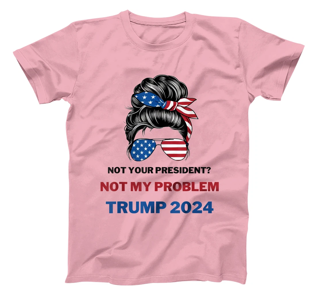 Not Your President Not My Problem Trump 2024 Trump Election T-Shirt