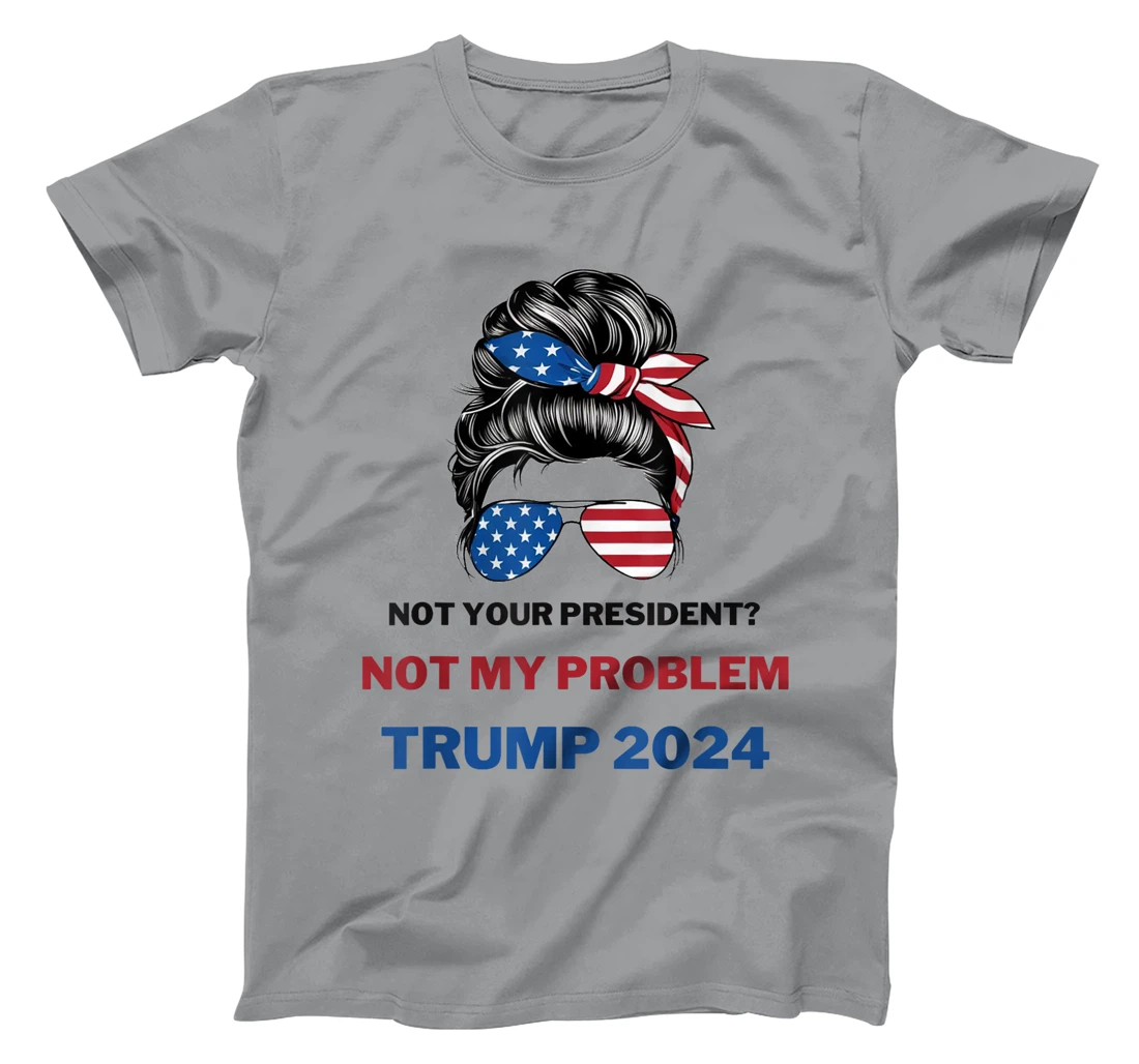 Not Your President Not My Problem Trump 2024 Trump Election T-Shirt