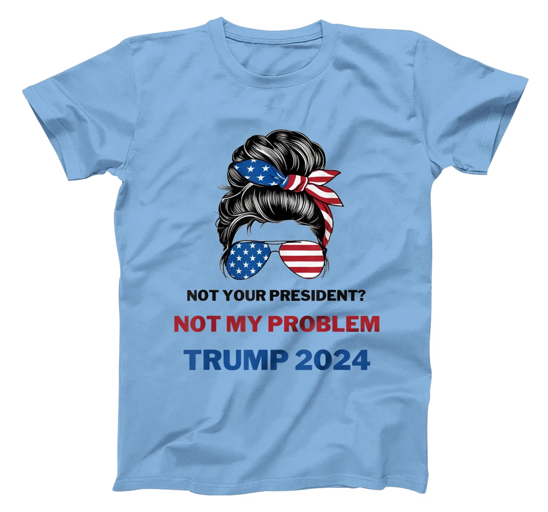 Not Your President Not My Problem Trump 2024 Trump Election T-Shirt