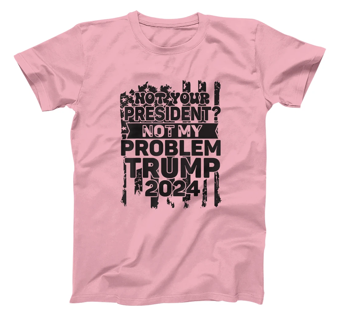 Not Your President Not My Problem Trump 2024 Trump Election T-Shirt