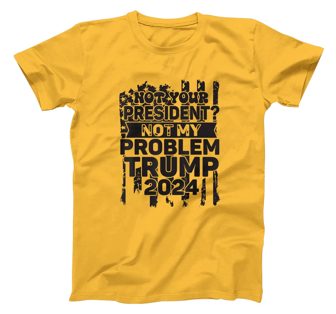 Not Your President Not My Problem Trump 2024 Trump Election T-Shirt