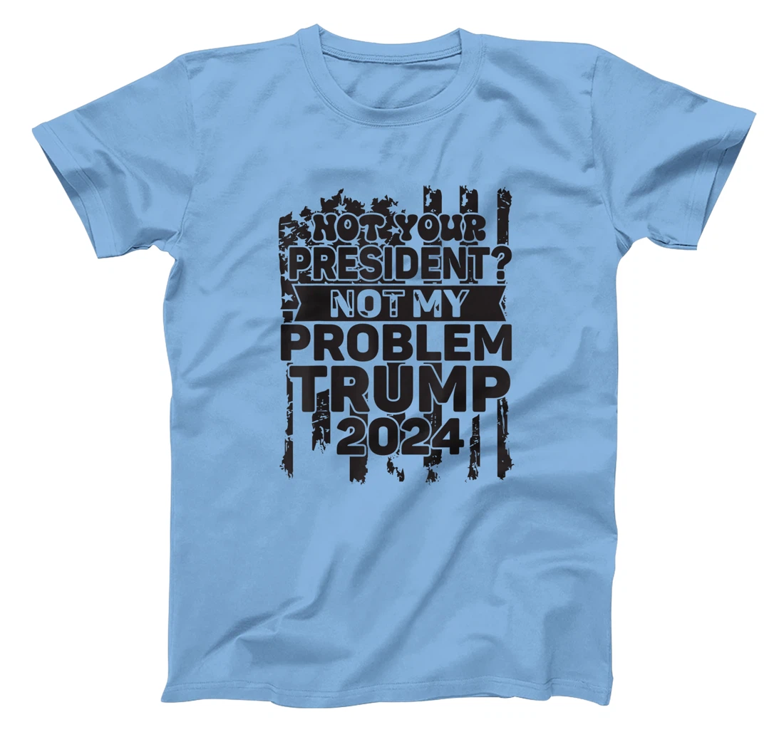 Not Your President Not My Problem Trump 2024 Trump Election T-Shirt
