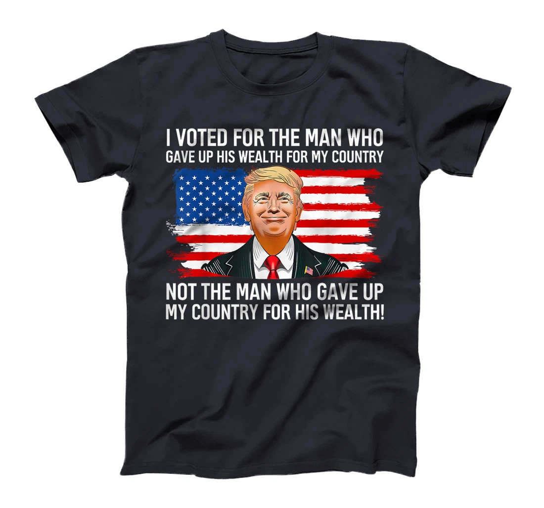 Trump I Voted For Man Who Gave Up His Wealth For My Country T-Shirt