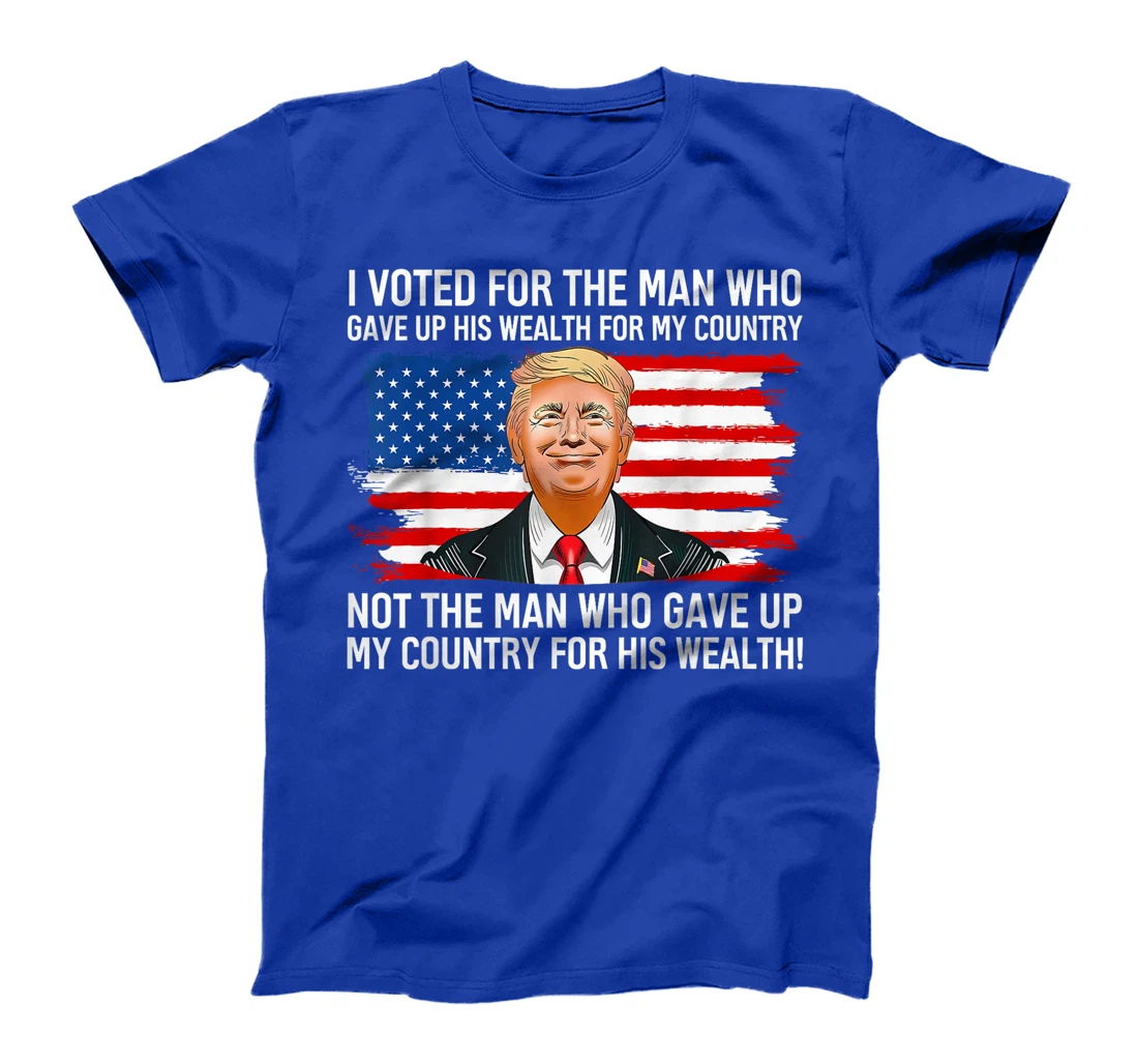 Trump I Voted For Man Who Gave Up His Wealth For My Country T-Shirt