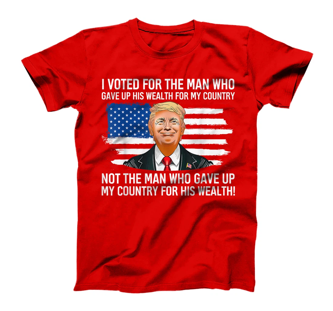 Trump I Voted For Man Who Gave Up His Wealth For My Country T-Shirt