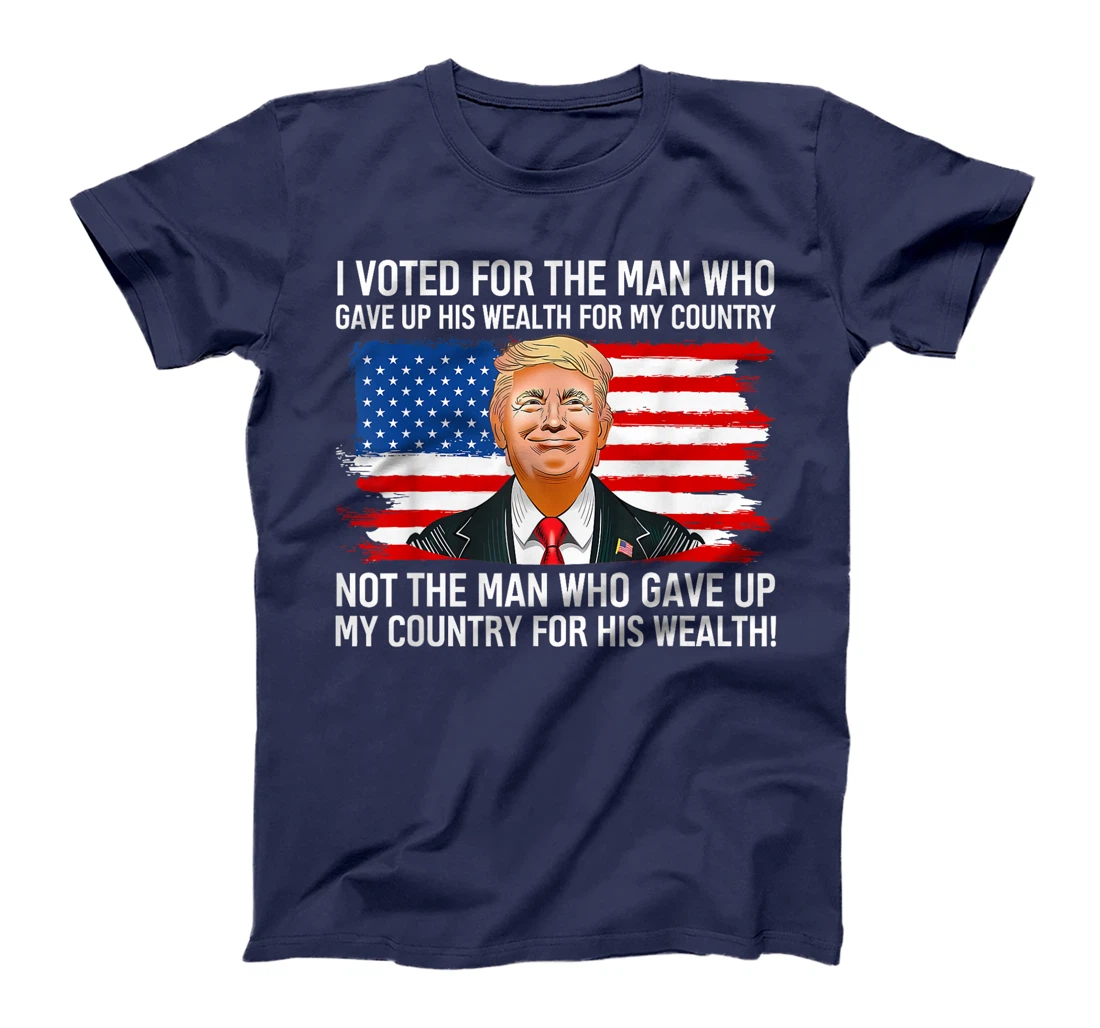 Trump I Voted For Man Who Gave Up His Wealth For My Country T-Shirt