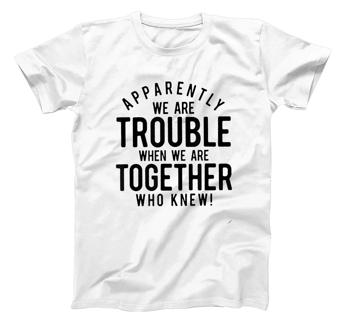 Apparently we are trouble when we are together who knew T-Shirt