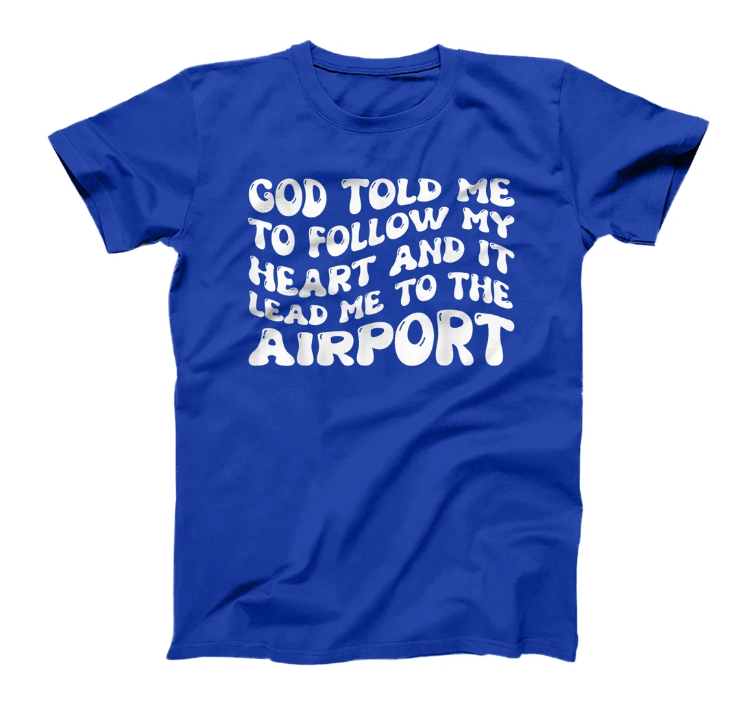 God Told Me To Follow My Heart And It Lead Me To The Airport T-Shirt