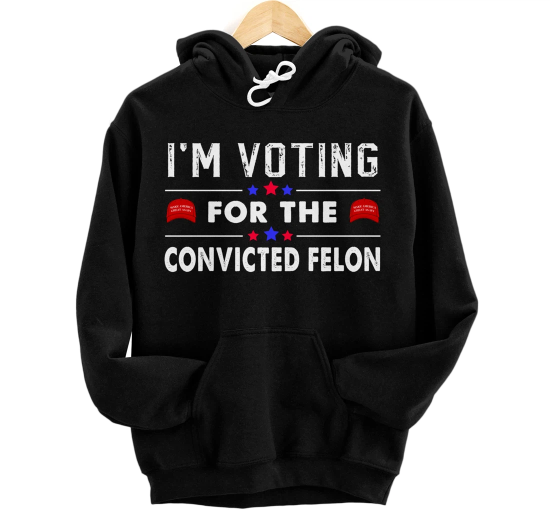 I'm Voting For The Convicted Felon Funny Pro Trump 2024 Pullover Hoodie