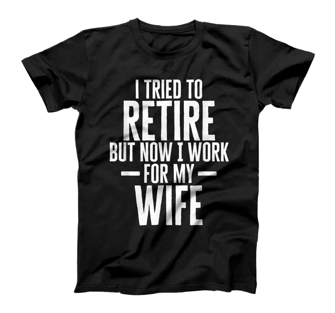 Mens I Tried To Retire But Now I Work For My Wife Retirement Gift T-Shirt