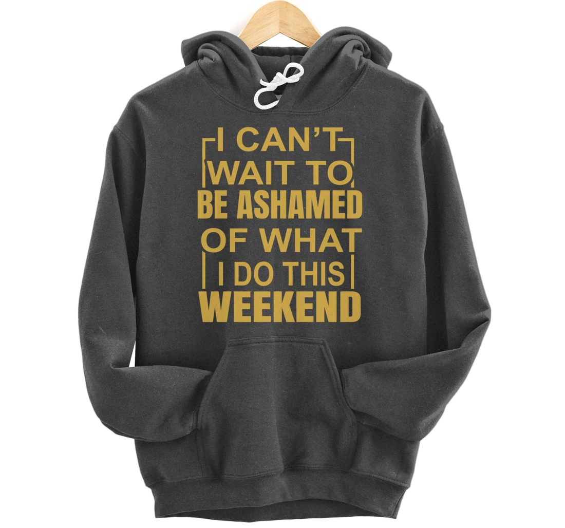 Funny I Can't Wait To Be Ashamed Of What I Do This Weekend Pullover Hoodie