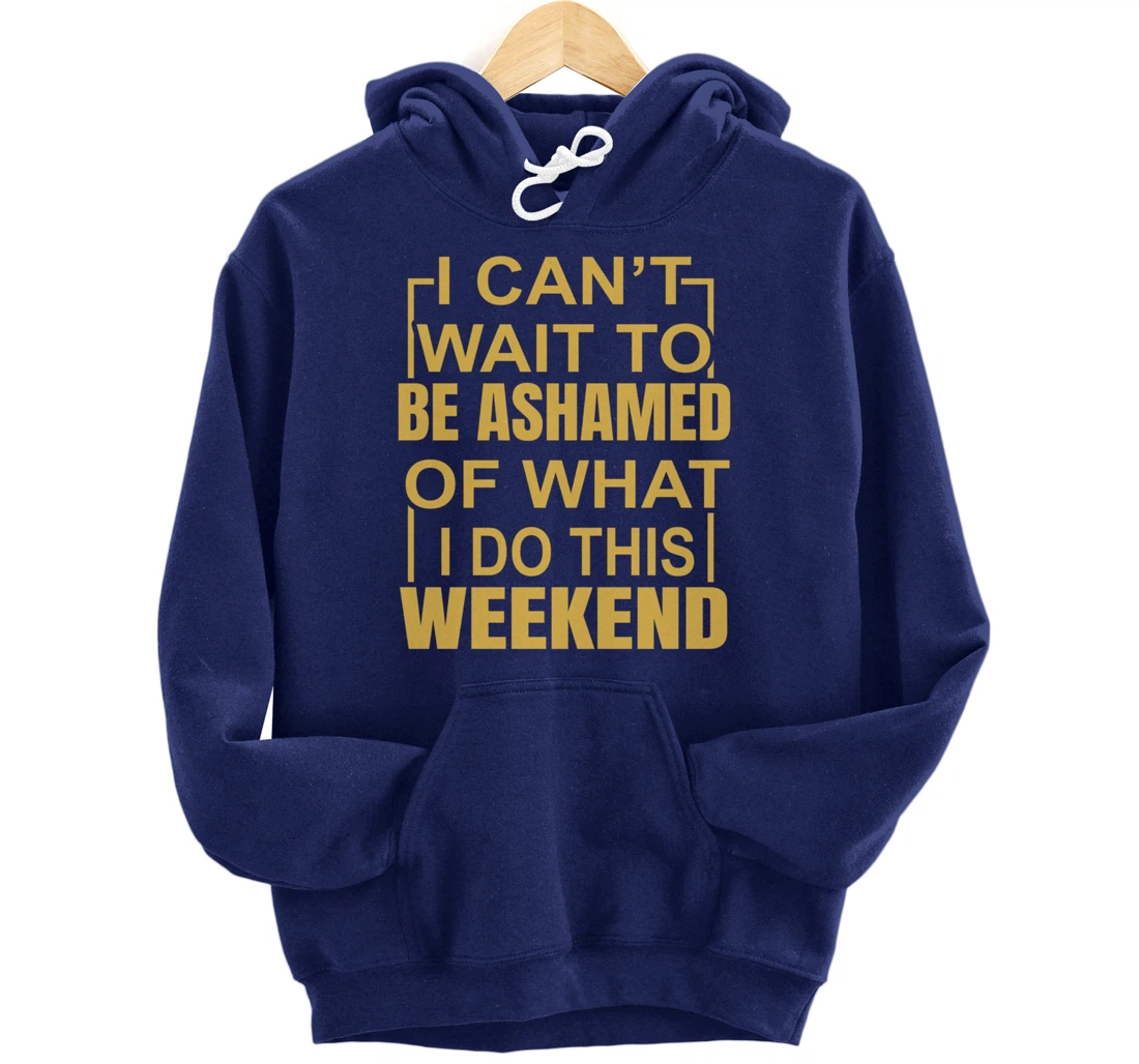Funny I Can't Wait To Be Ashamed Of What I Do This Weekend Pullover Hoodie