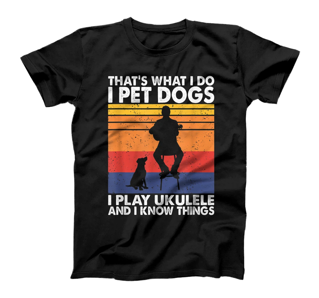 That What I Do I Pet Dogs I play Ukulele & I Know Things T-Shirt