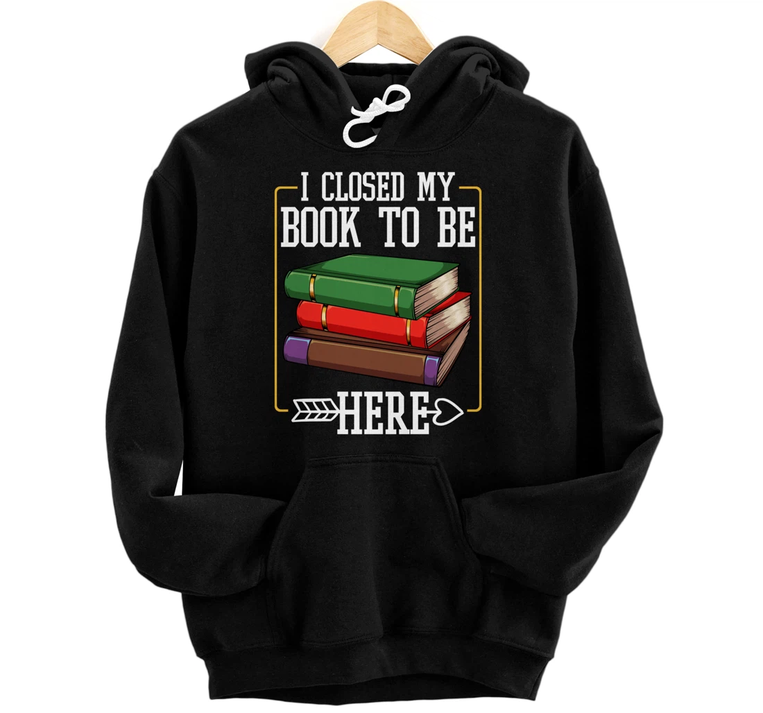 I Closed My Book To Be Here Reading Bookworm Library Funny Pullover Hoodie
