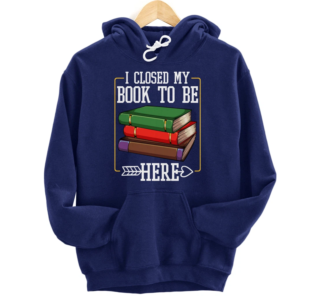 I Closed My Book To Be Here Reading Bookworm Library Funny Pullover Hoodie