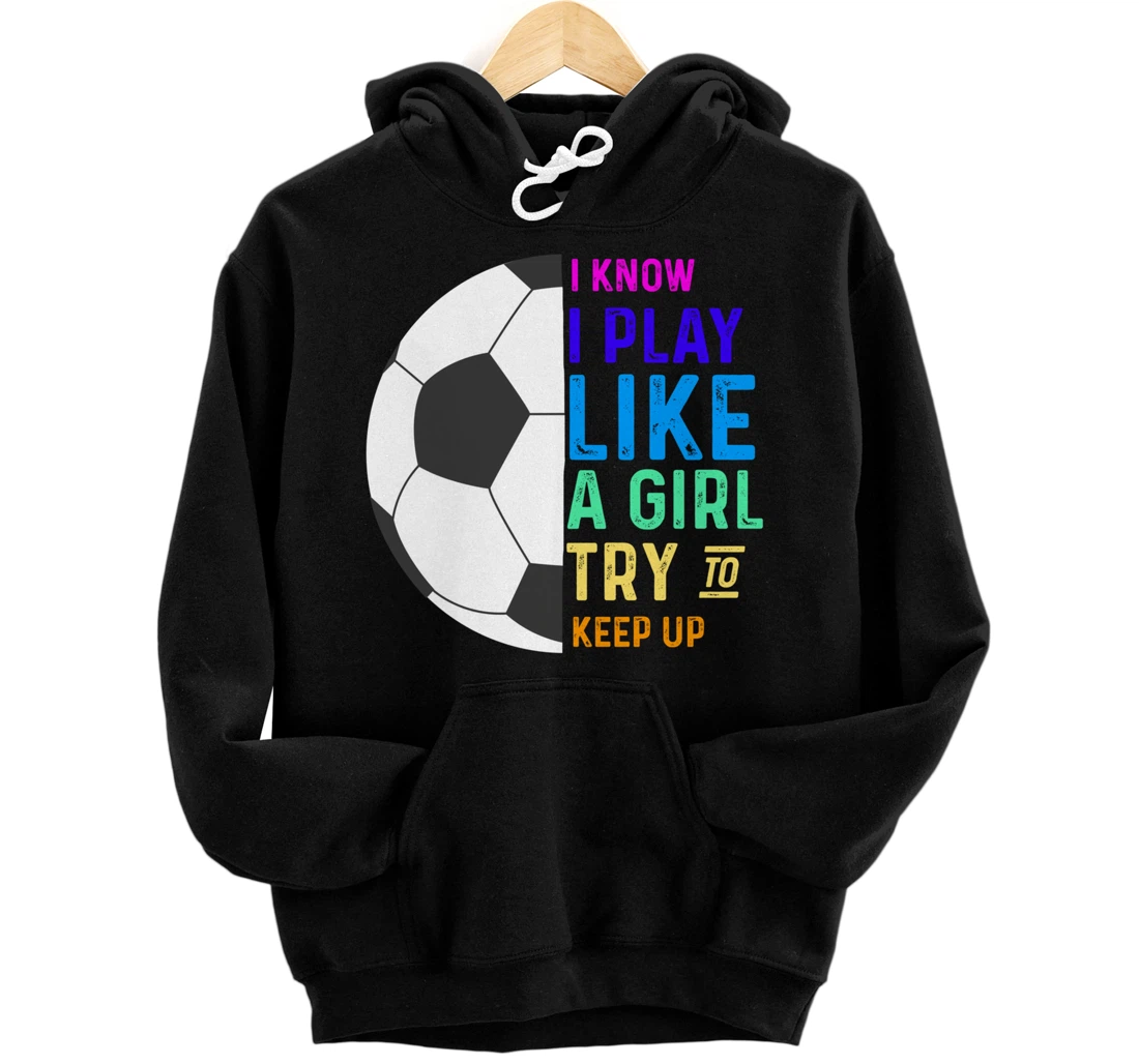 I Know I Play Like A Girl Try To Keep Up Soccer Pullover Hoodie