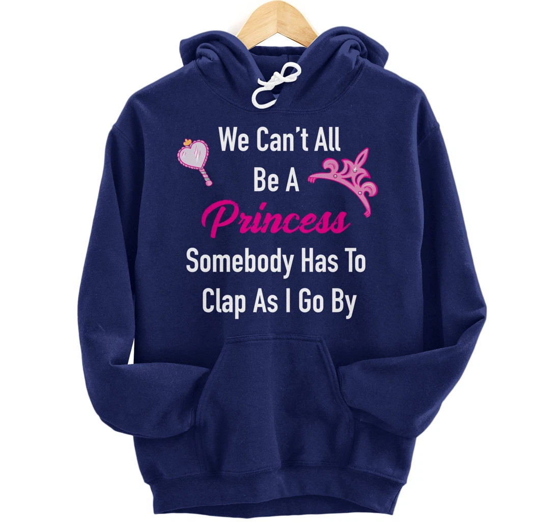 We Can't All Be A Princess, Somebody Has To Clap As I Go By Pullover Hoodie