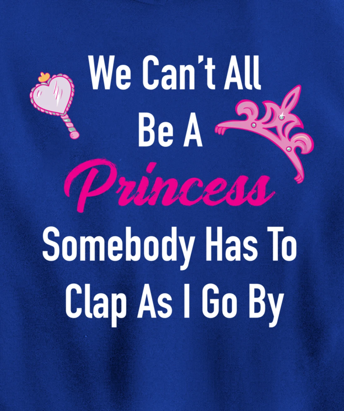 We Can't All Be A Princess, Somebody Has To Clap As I Go By Pullover Hoodie