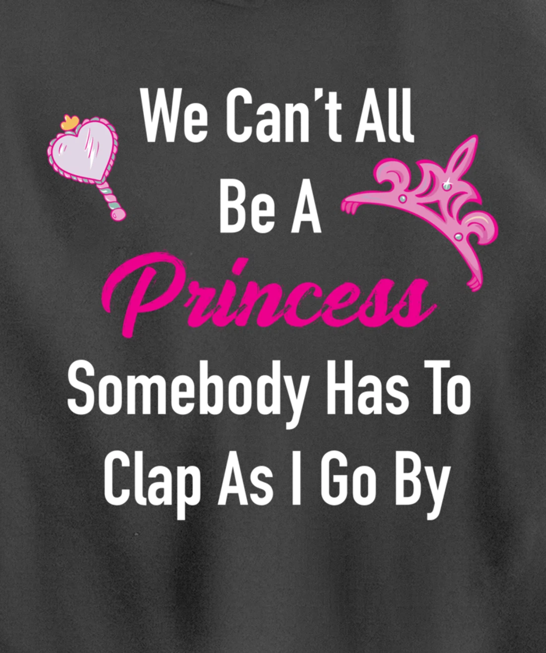 We Can't All Be A Princess, Somebody Has To Clap As I Go By Pullover Hoodie