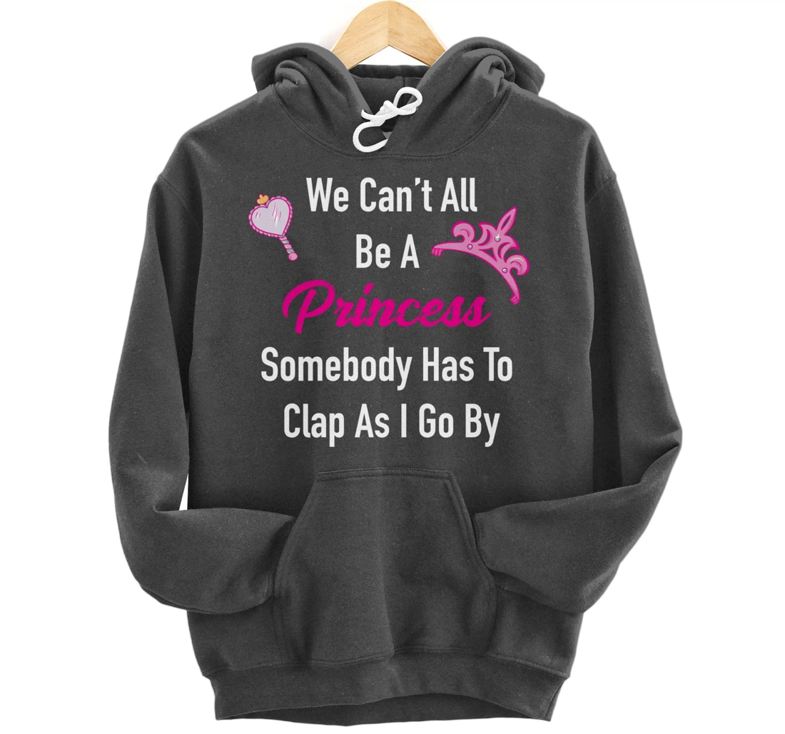 We Can't All Be A Princess, Somebody Has To Clap As I Go By Pullover Hoodie