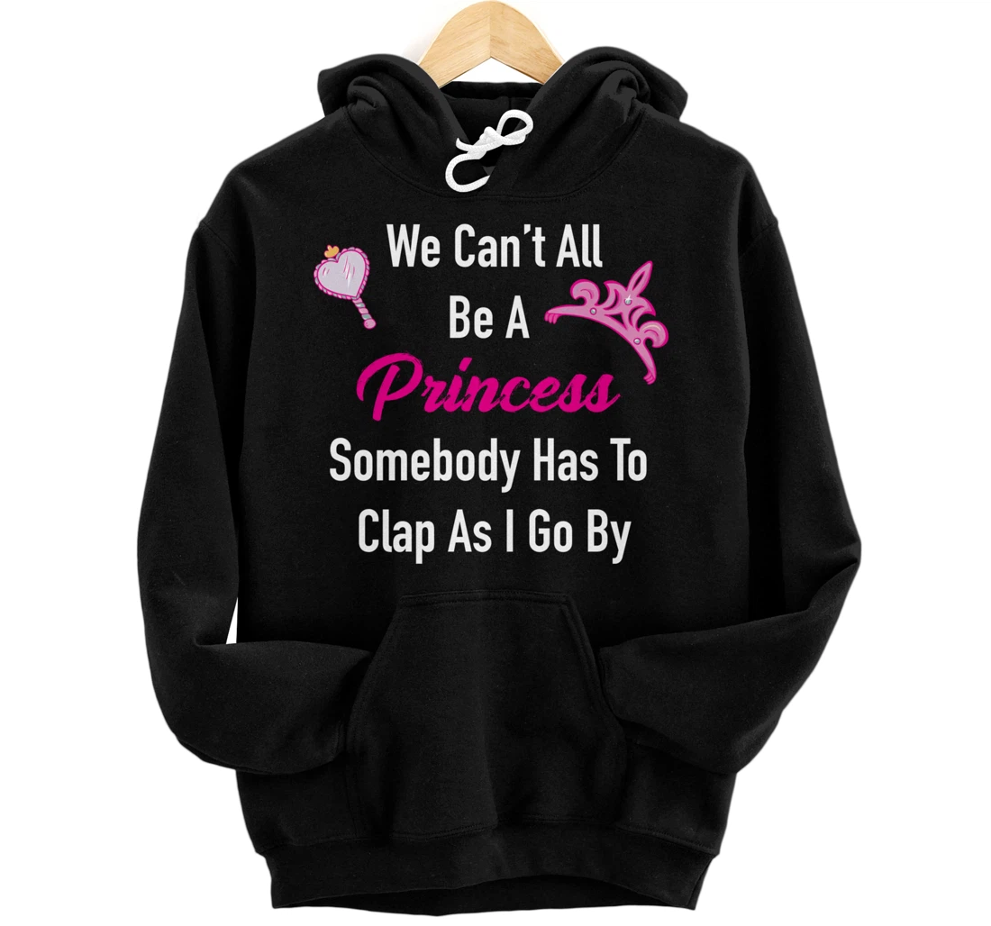 We Can't All Be A Princess, Somebody Has To Clap As I Go By Pullover Hoodie