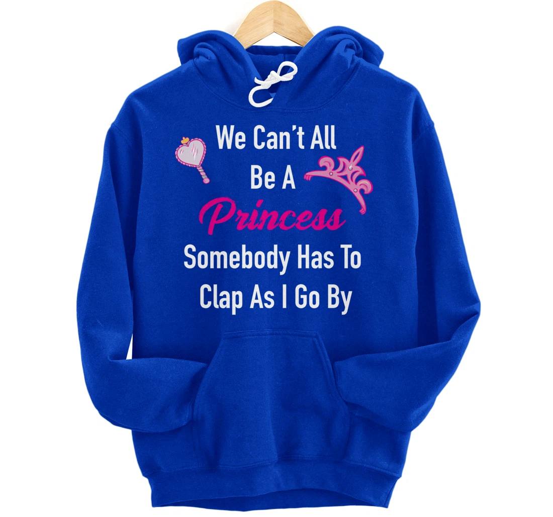 We Can't All Be A Princess, Somebody Has To Clap As I Go By Pullover Hoodie