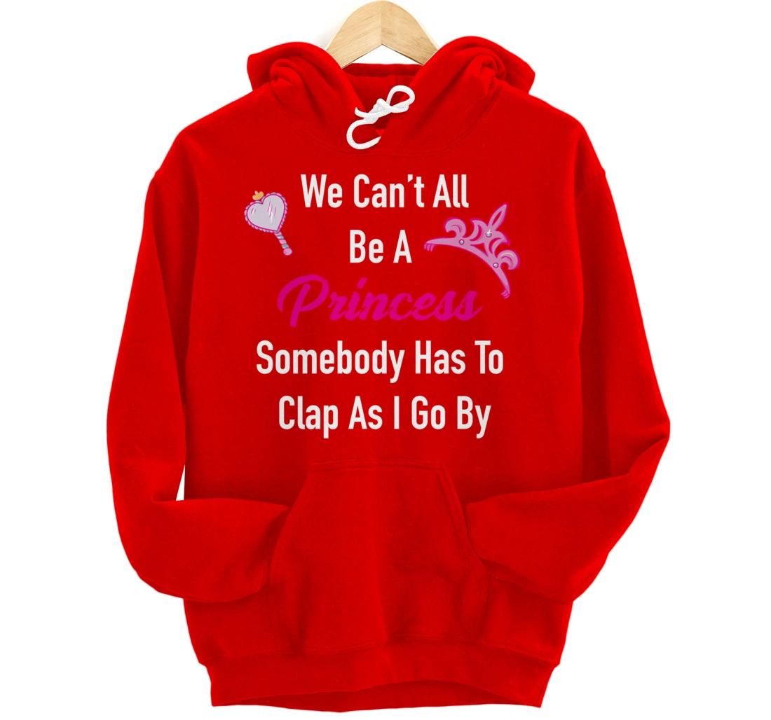 We Can't All Be A Princess, Somebody Has To Clap As I Go By Pullover Hoodie