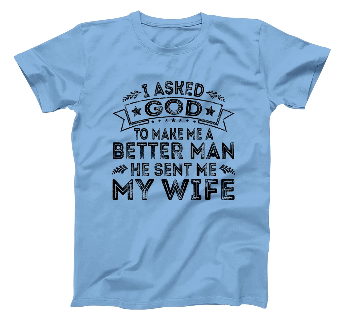 I Asked God To Make Me A Better Man He Sent Me My Wife Funny T-Shirt