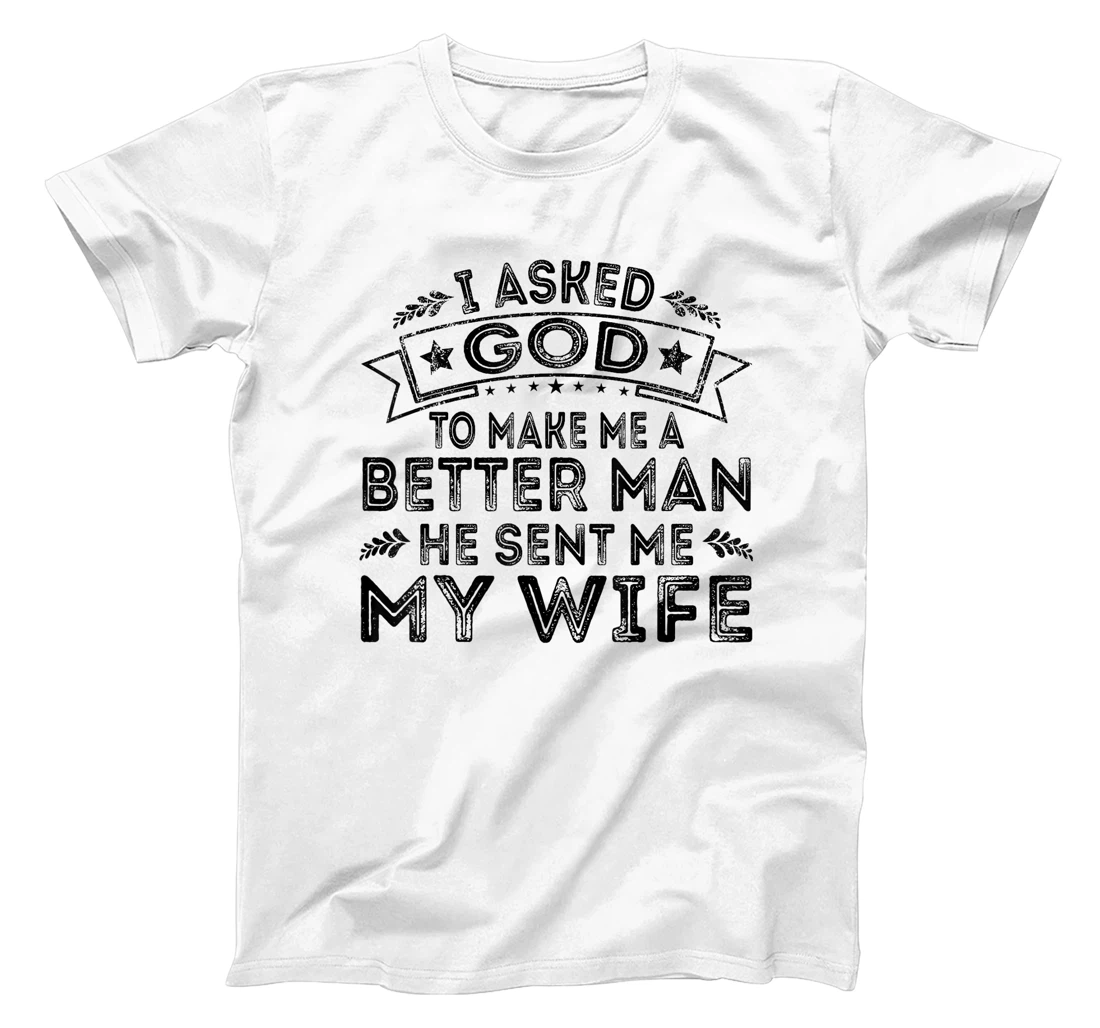 I Asked God To Make Me A Better Man He Sent Me My Wife Funny T-Shirt