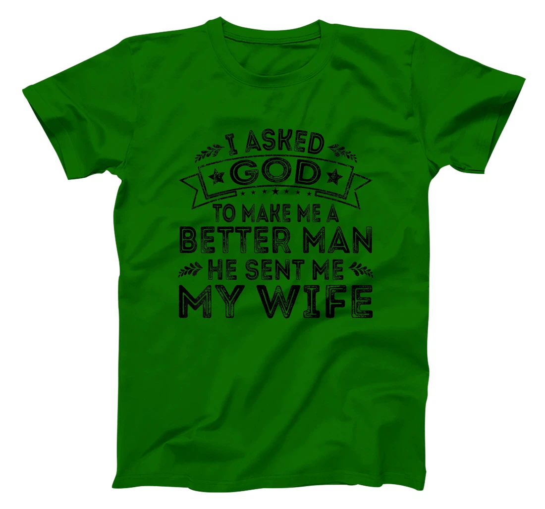 I Asked God To Make Me A Better Man He Sent Me My Wife Funny T-Shirt