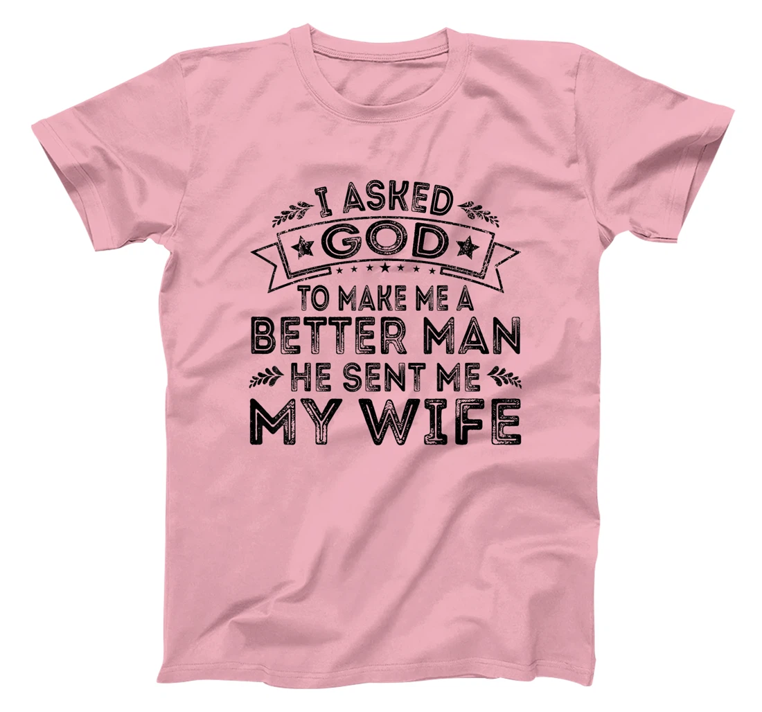 I Asked God To Make Me A Better Man He Sent Me My Wife Funny T-Shirt