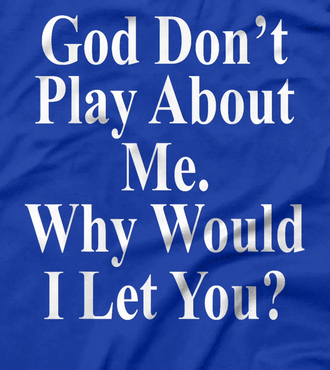God Don't Play About Me. Why Would I Let You? Design T-Shirt