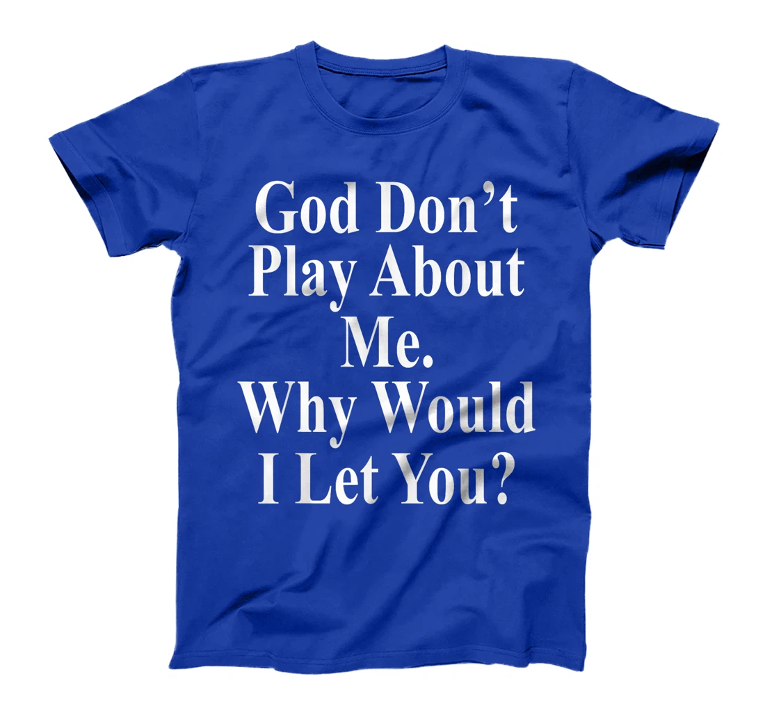 God Don't Play About Me. Why Would I Let You? Design T-Shirt