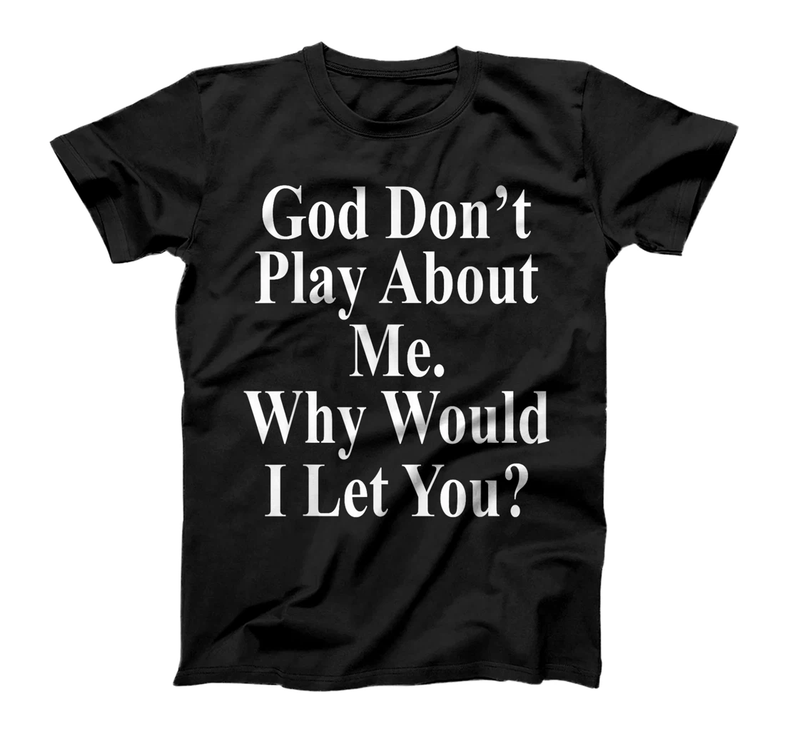 God Don't Play About Me. Why Would I Let You? Design T-Shirt